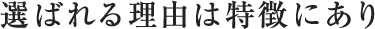 選ばれる理由は特徴にあり